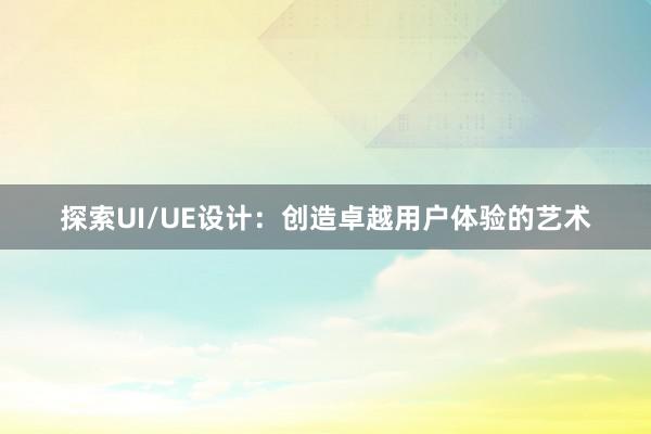 探索UI/UE设计：创造卓越用户体验的艺术